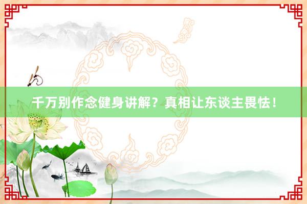 千万别作念健身讲解?真相让东谈主畏怯!
