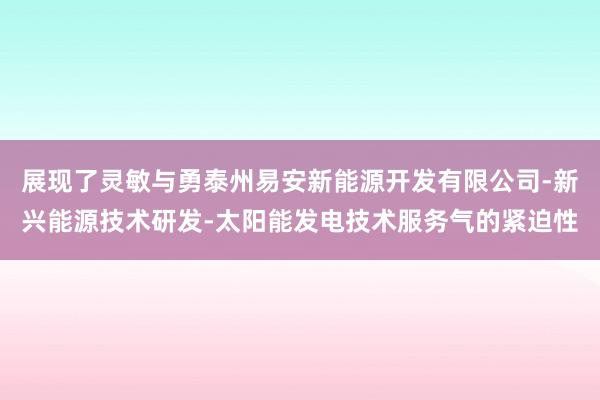 展现了灵敏与勇泰州易安新能源开发有限公司-新兴能源技术研发-太阳能发电技术服务气的紧迫性