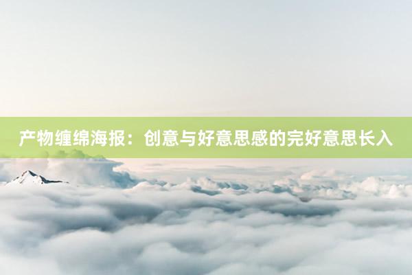 产物缠绵海报：创意与好意思感的完好意思长入