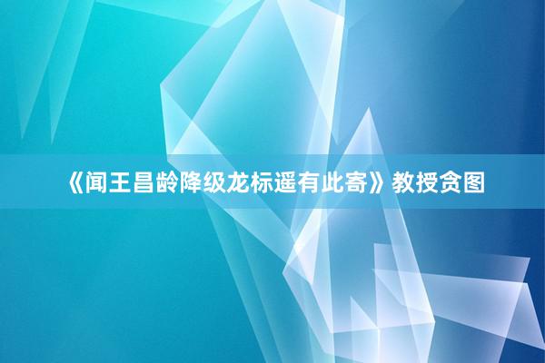 《闻王昌龄降级龙标遥有此寄》教授贪图